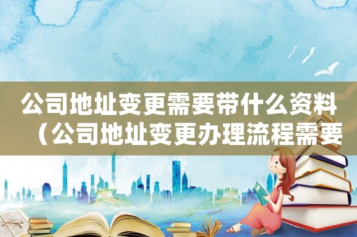 公司地址變更需要帶什么資料（公司地址變更辦理流程需要多少錢）