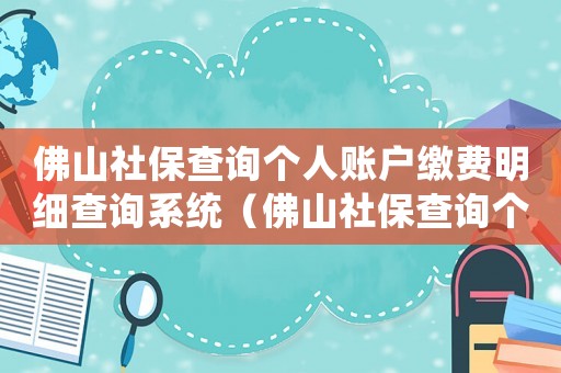 佛山社保查詢個(gè)人賬戶繳費(fèi)明細(xì)查詢系統(tǒng)（佛山社保查詢個(gè)人賬戶繳費(fèi)明細(xì)查詢）