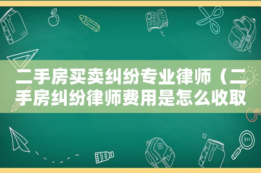 二手房買賣糾紛專業律師（二手房糾紛律師費用是怎么收取的呢）