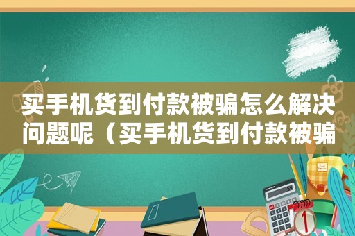 買手機貨到付款被騙怎么解決問題呢（買手機貨到付款被騙怎么解決問題）
