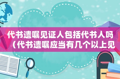 代書遺囑見證人包括代書人嗎（代書遺囑應當有幾個以上見證人在場見證）