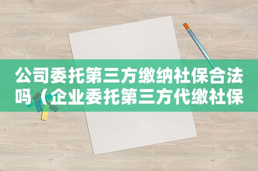 公司委托第三方繳納社保合法嗎（企業委托第三方代繳社保是否合法）