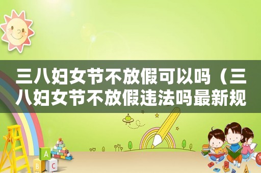 三八婦女節(jié)不放假可以嗎（三八婦女節(jié)不放假違法嗎最新規(guī)定）