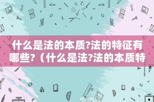 什么是法的本質?法的特征有哪些?（什么是法?法的本質特征是什么?）
