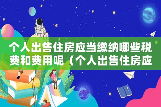 個人出售住房應(yīng)當(dāng)繳納哪些稅費和費用呢（個人出售住房應(yīng)當(dāng)繳納哪些稅費和費用）
