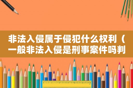 非法入侵屬于侵犯什么權利（一般非法入侵是刑事案件嗎判幾年）