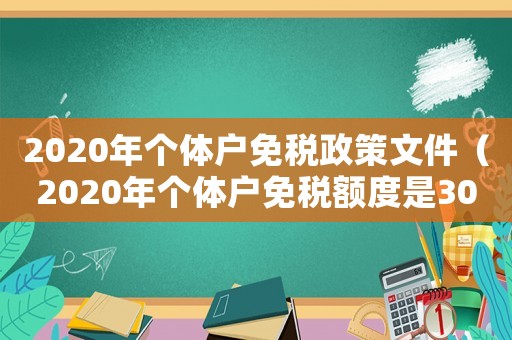 2020年個體戶免稅政策文件（2020年個體戶免稅額度是30萬么）