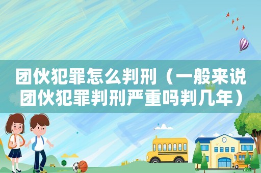 團伙犯罪怎么判刑（一般來說團伙犯罪判刑嚴重嗎判幾年）