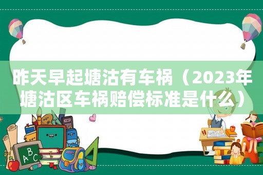 昨天早起塘沽有車禍（2023年塘沽區(qū)車禍賠償標(biāo)準(zhǔn)是什么）