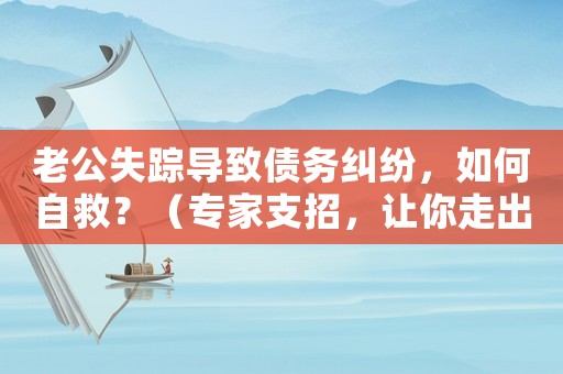 老公失蹤導致債務糾紛，如何自救？（專家支招，讓你走出困境）