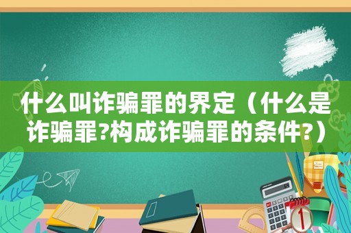 什么叫詐騙罪的界定（什么是詐騙罪?構(gòu)成詐騙罪的條件?）