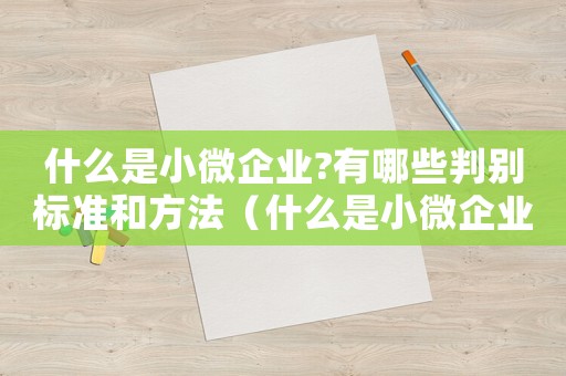 什么是小微企業(yè)?有哪些判別標(biāo)準(zhǔn)和方法（什么是小微企業(yè)?有哪些判別標(biāo)準(zhǔn)?）