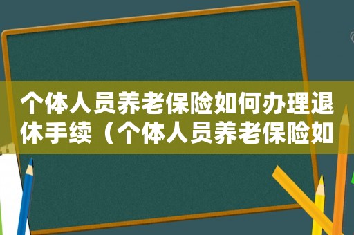 個體人員養(yǎng)老保險如何辦理退休手續(xù)（個體人員養(yǎng)老保險如何辦理退休手續(xù)）