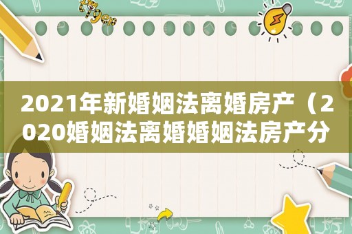 2021年新婚姻法離婚房產（2020婚姻法離婚婚姻法房產分割）
