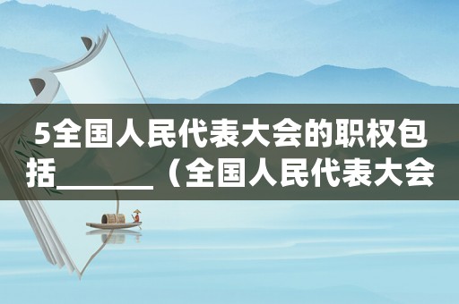 5全國人民代表大會的職權包括______（全國人民代表大會的職權包括什么?）