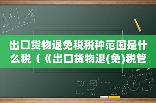 出口貨物退免稅稅種范圍是什么稅（《出口貨物退(免)稅管理辦法》）