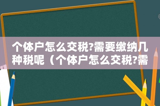 個體戶怎么交稅?需要繳納幾種稅呢（個體戶怎么交稅?需要繳納幾種稅?）