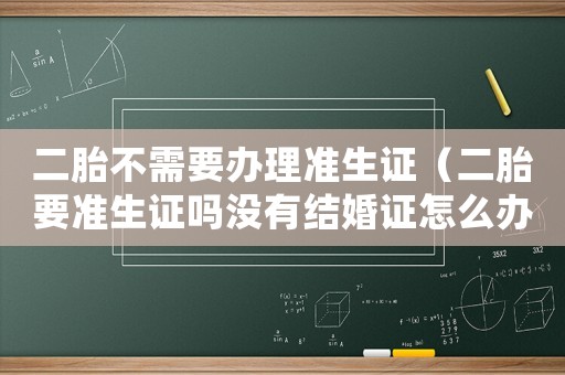 二胎不需要辦理準生證（二胎要準生證嗎沒有結婚證怎么辦）