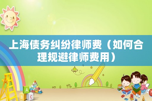 上海債務糾紛律師費（如何合理規(guī)避律師費用）