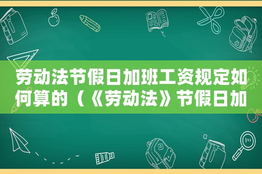 勞動法節(jié)假日加班工資規(guī)定如何算的（《勞動法》節(jié)假日加班工資規(guī)定如何算）