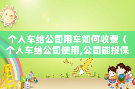 個人車給公司用車如何收費（個人車給公司使用,公司能投保嗎?）