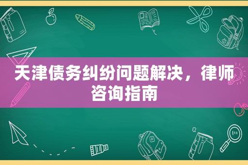 天津債務糾紛問題解決，律師咨詢指南
