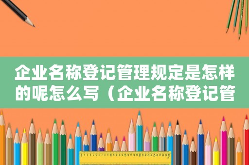 企業(yè)名稱(chēng)登記管理規(guī)定是怎樣的呢怎么寫(xiě)（企業(yè)名稱(chēng)登記管理規(guī)定是怎樣的呢）