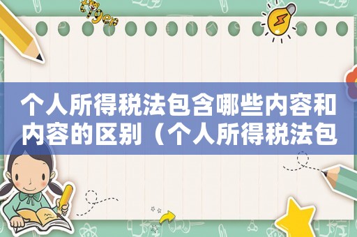 個人所得稅法包含哪些內容和內容的區別（個人所得稅法包含哪些內容和內容）