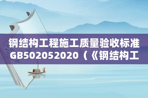 鋼結構工程施工質量驗收標準GB502052020（《鋼結構工程施工質量驗收標準》）