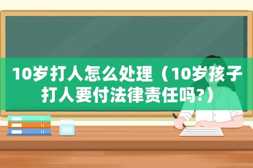10歲打人怎么處理（10歲孩子打人要付法律責任嗎?）