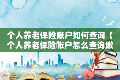 個人養(yǎng)老保險賬戶如何查詢（個人養(yǎng)老保險帳戶怎么查詢繳費明細）