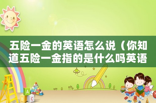 五險(xiǎn)一金的英語怎么說（你知道五險(xiǎn)一金指的是什么嗎英語）