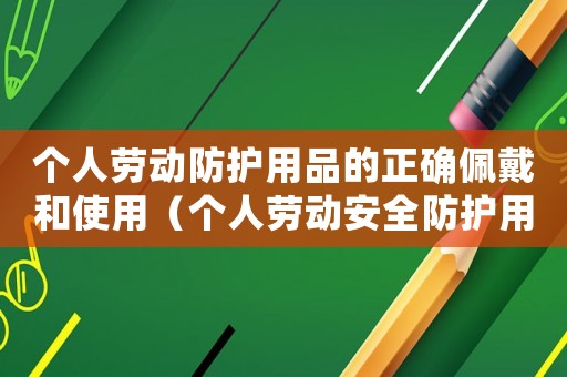 個人勞動防護用品的正確佩戴和使用（個人勞動安全防護用品有幾種類型）