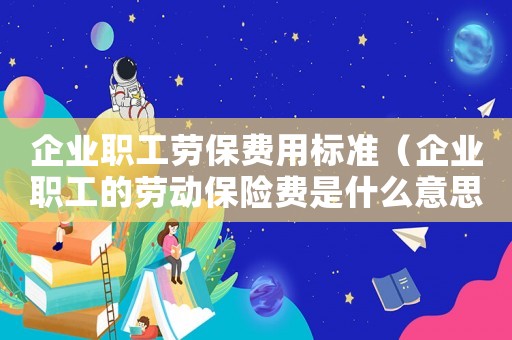 企業職工勞保費用標準（企業職工的勞動保險費是什么意思）