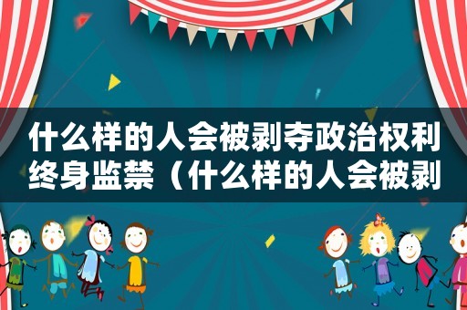 什么樣的人會被剝奪政治權利終身監禁（什么樣的人會被剝奪政治權利終身）