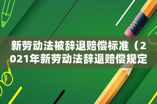 新勞動法被辭退賠償標準（2021年新勞動法辭退賠償規定文件）
