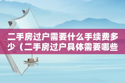 二手房過戶需要什么手續(xù)費(fèi)多少（二手房過戶具體需要哪些手續(xù)和費(fèi)用）