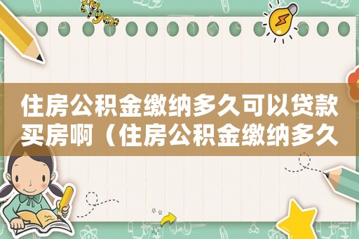住房公積金繳納多久可以貸款買(mǎi)房啊（住房公積金繳納多久可以貸款買(mǎi)房）