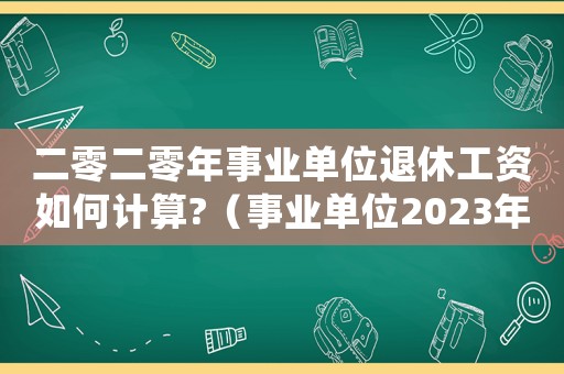 二零二零年事業(yè)單位退休工資如何計(jì)算?（事業(yè)單位2023年退休工資怎么算）