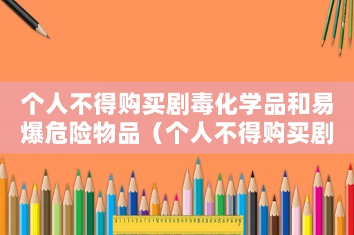 個(gè)人不得購買劇毒化學(xué)品和易爆危險(xiǎn)物品（個(gè)人不得購買劇毒化學(xué)品和易爆危險(xiǎn)物品）