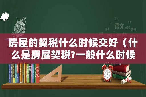房屋的契稅什么時候交好（什么是房屋契稅?一般什么時候交）