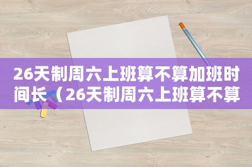 26天制周六上班算不算加班時間長（26天制周六上班算不算加班時間）