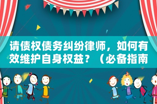 請債權債務糾紛律師，如何有效維護自身權益？（必備指南）