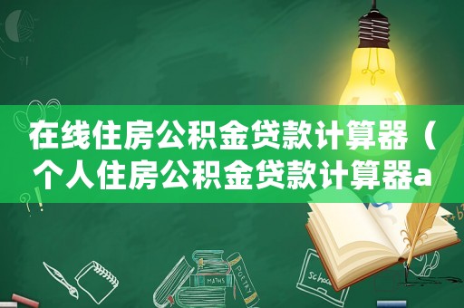 在線住房公積金貸款計(jì)算器（個(gè)人住房公積金貸款計(jì)算器app）