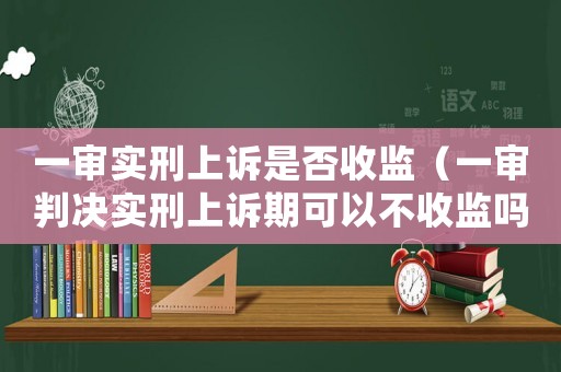 一審實刑上訴是否收監（一審判決實刑上訴期可以不收監嗎）