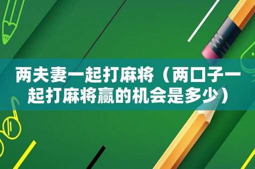 兩夫妻一起打麻將（兩口子一起打麻將贏的機(jī)會(huì)是多少）