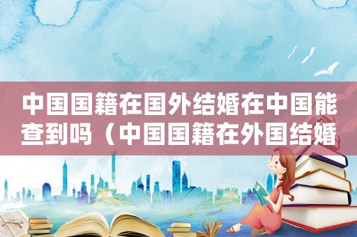 中國國籍在國外結婚在中國能查到嗎（中國國籍在外國結婚有沒有法律效應）