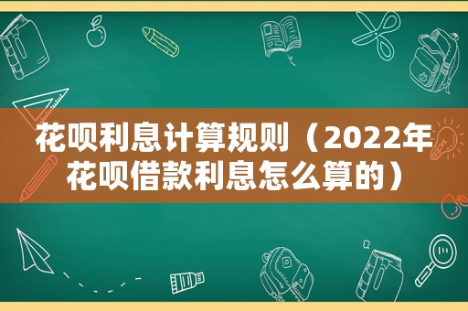 花唄利息計算規則（2022年花唄借款利息怎么算的）
