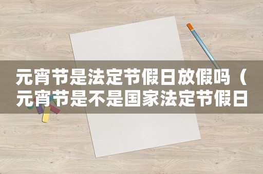 元宵節(jié)是法定節(jié)假日放假嗎（元宵節(jié)是不是國(guó)家法定節(jié)假日放假）