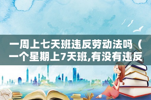一周上七天班違反勞動(dòng)法嗎（一個(gè)星期上7天班,有沒(méi)有違反勞動(dòng)法）